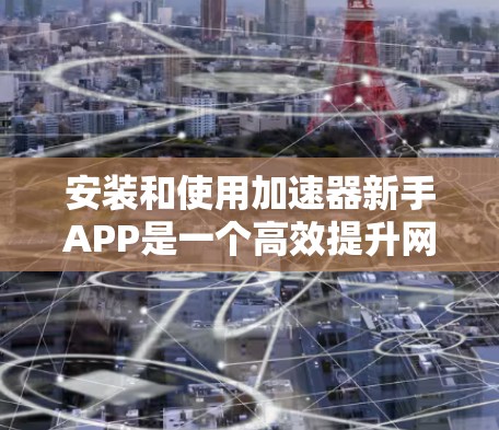 安装和使用加速器新手APP是一个高效提升网页加载速度的实用工具。以下是一个分步骤的指南,帮助你轻松上手 安装和使用加速器新手APP是一个高效提升网页加载速度的实用工具。以下是一个分步骤的指南,帮助你轻松上手
