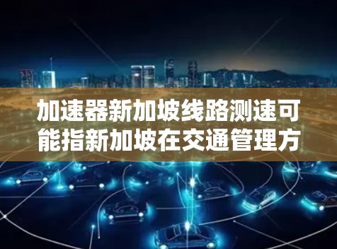 加速器新加坡线路测速可能指新加坡在交通管理方面的一些措施,旨在优化交通流量和提高速度,以应对交通问题并提升城市交通效率。以下是对这一主题的详细分析 加速器新加坡线路测速可能指新加坡在交通管理方面的一些措施,旨在优化交通流量和提高速度,以应对交通问题并提升城市交通效率。以下是对这一主题的详细分析