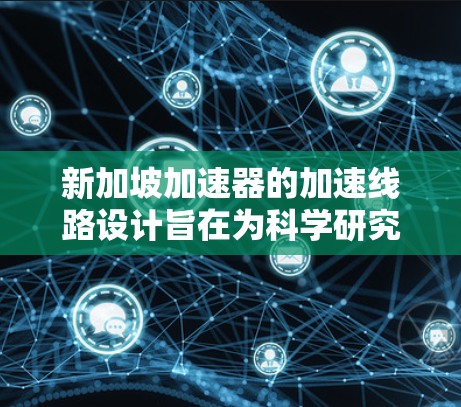 新加坡加速器的加速线路设计旨在为科学研究和教育提供强大的粒子加速设备。以下是对加速器的具体结构、技术细节、应用场景以及维护计划的详细分析 新加坡加速器的加速线路设计旨在为科学研究和教育提供强大的粒子加速设备。以下是对加速器的具体结构、技术细节、应用场景以及维护计划的详细分析