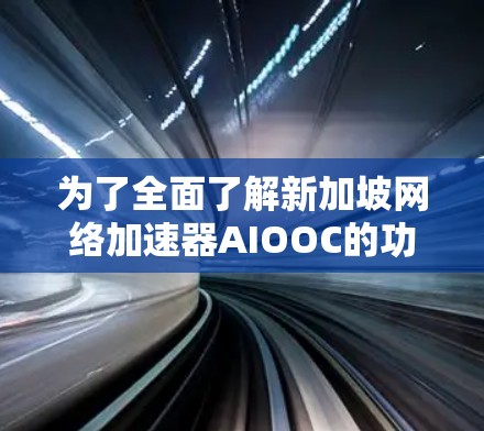 为了全面了解新加坡网络加速器AIOOC的功能和优势,以下是一个分步骤的分析 为了全面了解新加坡网络加速器AIOOC的功能和优势,以下是一个分步骤的分析