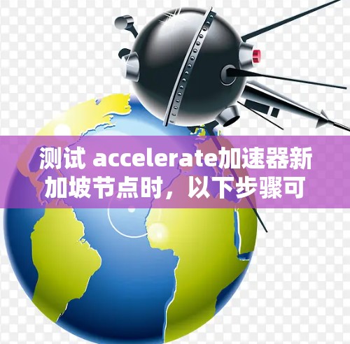 测试 accelerate加速器新加坡节点时，以下步骤可以确保测试的全面性和可靠性