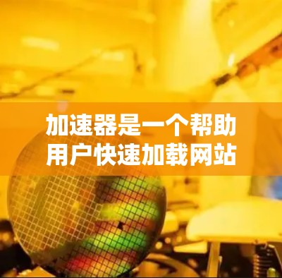 加速器是一个帮助用户快速加载网站、下载文件或编辑视频的工具,通常由加速器公司提供。根据你的需求,以下是一些推荐的加速器及其特色 加速器是一个帮助用户快速加载网站、下载文件或编辑视频的工具,通常由加速器公司提供。根据你的需求,以下是一些推荐的加速器及其特色