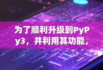 为了顺利升级到PyPy3，并利用其功能，您可以按照以下步骤操作
