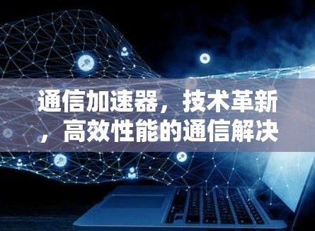 通信加速器，技术革新，高效性能的通信解决方案