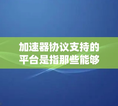 加速器协议支持的平台是指那些能够使用特定加速器协议进行下载或上传文件的设备或系统。这些平台通常是具备高配置或特定功能的设备，比如手机、电脑或智能设备。以下是对这些平台的详细介绍