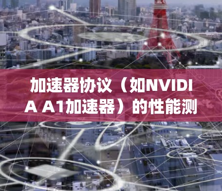 加速器协议（如NVIDIA A1加速器）的性能测试是为了评估在加速器上运行的深度学习模型（如PyTorch、TensorFlow等框架）的性能。以下是关于加速器协议性能测试的常见步骤和方法