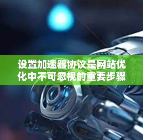 设置加速器协议是网站优化中不可忽视的重要步骤。以下是一步步的教程,帮助你理解和操作加速器协议 设置加速器协议是网站优化中不可忽视的重要步骤。以下是一步步的教程,帮助你理解和操作加速器协议