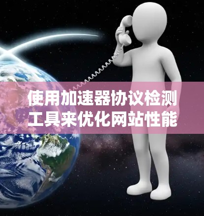 使用加速器协议检测工具来优化网站性能是一个系统化的过程，以下是一个有条理的步骤指南