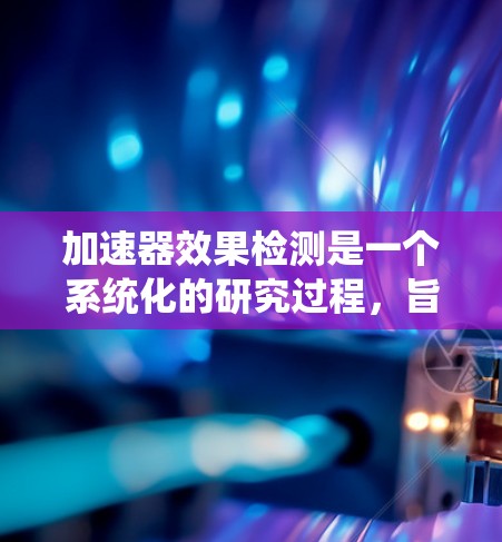 加速器效果检测是一个系统化的研究过程，旨在评估和优化加速器在车辆行驶中的性能。以下是详细的步骤和方法