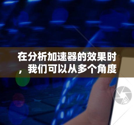 在分析加速器的效果时，我们可以从多个角度进行探讨，包括基本原理、不同车型的表现、加速器类型、制造厂的技术以及实际应用中的效果等。以下是对加速器效果的详细总结
