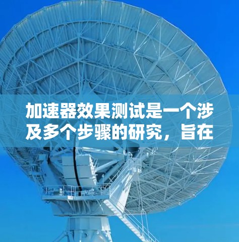 加速器效果测试是一个涉及多个步骤的研究，旨在评估不同加速装置在不同条件下的性能。以下是进行该研究的详细步骤和考虑因素