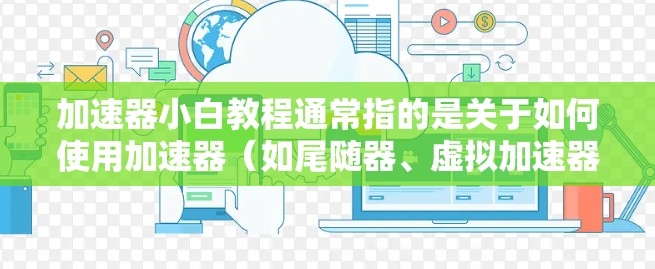 加速器小白教程通常指的是关于如何使用加速器（如尾随器、虚拟加速器等）提升驾驶性能的入门指南。以下是一些常见的内容和步骤
