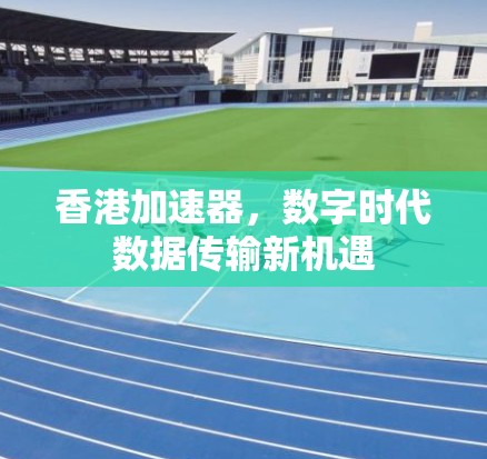 香港加速器，数字时代数据传输新机遇