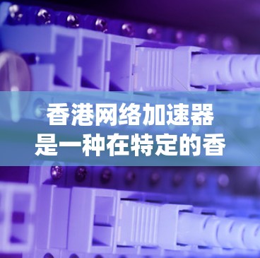 香港网络加速器是一种在特定的香港地区或网络设备上提供网络加速服务的工具，帮助用户 faster地连接到互联网。以下是对香港网络加速器的系统介绍