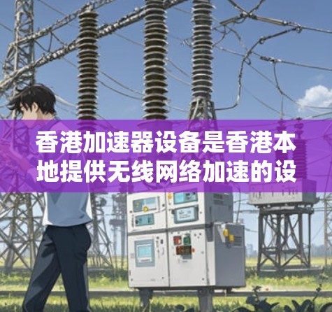 香港加速器设备是香港本地提供无线网络加速的设备，帮助用户更快地连接到无线网络。以下是香港本地加速器设备的列表