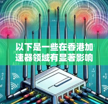 以下是一些在香港加速器领域有显著影响的机构和组织 以下是一些在香港加速器领域有显著影响的机构和组织