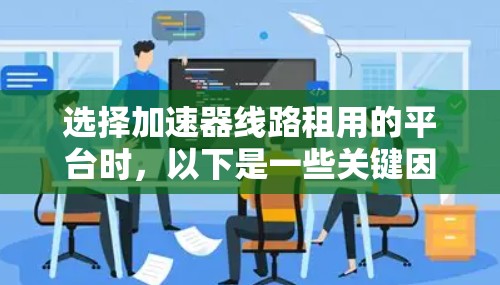 选择加速器线路租用的平台时，以下是一些关键因素需要考虑