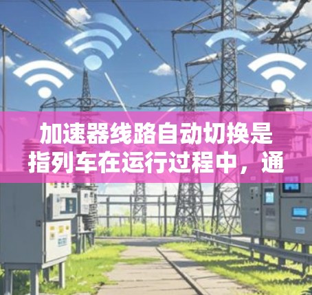 加速器线路自动切换是指列车在运行过程中，通过调整加速器线路的运行参数，以优化列车的加速和减速能力。以下是关于加速器线路自动切换的详细解释