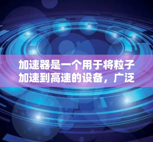 加速器是一个用于将粒子加速到高速的设备，广泛应用于核聚变、粒子物理和粒子加速等领域。以下是对加速器的详细解释