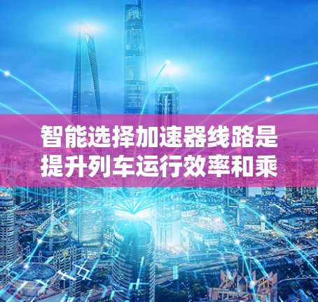 智能选择加速器线路是提升列车运行效率和乘客体验的关键技术,涉及多个领域。以下是对智能选择加速器线路的详细分析 智能选择加速器线路是提升列车运行效率和乘客体验的关键技术,涉及多个领域。以下是对智能选择加速器线路的详细分析