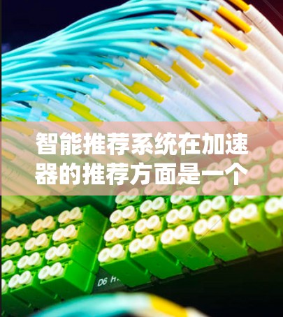 智能推荐系统在加速器的推荐方面是一个复杂的、精密的过程,涉及多个技术和算法的综合应用。以下是对其工作的详细总结 智能推荐系统在加速器的推荐方面是一个复杂的、精密的过程,涉及多个技术和算法的综合应用。以下是对其工作的详细总结