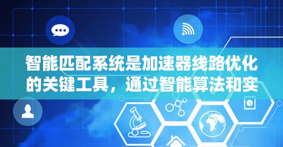 智能匹配系统是加速器线路优化的关键工具,通过智能算法和实时监控,提升加速效率和安全性。以下是对智能匹配系统的一些详细分析和总结 智能匹配系统是加速器线路优化的关键工具,通过智能算法和实时监控,提升加速效率和安全性。以下是对智能匹配系统的一些详细分析和总结