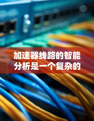 加速器线路的智能分析是一个复杂的系统工程,旨在优化设备运行和维护。以下是关于加速器线路智能分析的详细分析 加速器线路的智能分析是一个复杂的系统工程,旨在优化设备运行和维护。以下是关于加速器线路智能分析的详细分析