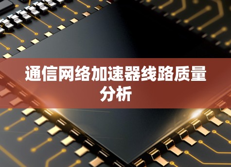 通信网络加速器线路质量分析 通信网络加速器线路质量分析