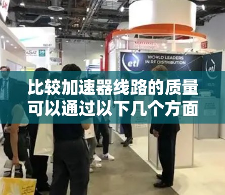 比较加速器线路的质量可以通过以下几个方面进行评估,每个方面都有其独特的重要性 比较加速器线路的质量可以通过以下几个方面进行评估,每个方面都有其独特的重要性