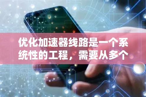 优化加速器线路是一个系统性的工程,需要从多个方面进行全面的优化和调整。以下是一个结构化的优化步骤指南 优化加速器线路是一个系统性的工程,需要从多个方面进行全面的优化和调整。以下是一个结构化的优化步骤指南