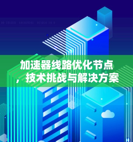加速器线路优化节点,技术挑战与解决方案 加速器线路优化节点,技术挑战与解决方案