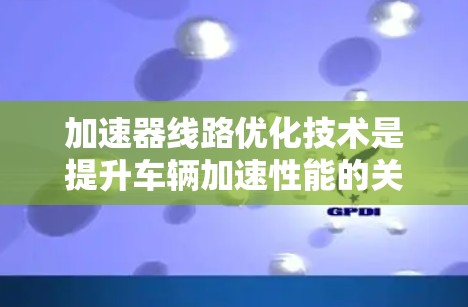 加速器线路优化技术是提升车辆加速性能的关键方法，涉及多个方面，包括物理设计、软件控制和智能优化等。以下是优化加速器线路的关键点