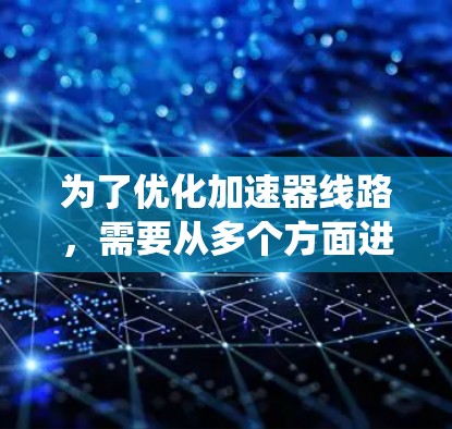 为了优化加速器线路,需要从多个方面进行全面检查和改进,确保系统的稳定性和性能。以下是一个优化方案 为了优化加速器线路,需要从多个方面进行全面检查和改进,确保系统的稳定性和性能。以下是一个优化方案