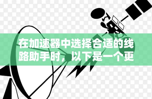 在加速器中选择合适的线路助手时，以下是一个更全面和详细的步骤指南，帮助您更有效地进行选择