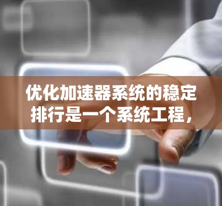 优化加速器系统的稳定排行是一个系统工程，需要从多个方面入手，以确保车辆在加速器运行时的稳定性和可靠性。以下是一个清晰的指南，帮助您有效地实施这些步骤