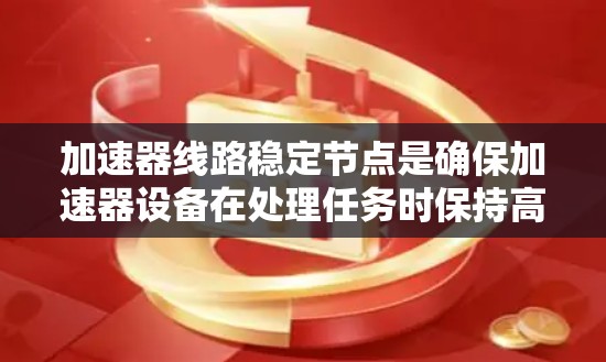 加速器线路稳定节点是确保加速器设备在处理任务时保持高效和稳定的核心要素。以下是对该主题的分步解释