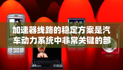 加速器线路的稳定方案是汽车动力系统中非常关键的部分,它确保在各种行驶状态下,加速器的性能和寿命得到保障。以下是一些关于加速器线路稳定方案的常见考虑和建议 加速器线路的稳定方案是汽车动力系统中非常关键的部分,它确保在各种行驶状态下,加速器的性能和寿命得到保障。以下是一些关于加速器线路稳定方案的常见考虑和建议