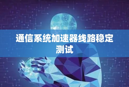 通信系统加速器线路稳定测试 通信系统加速器线路稳定测试