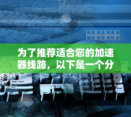 为了推荐适合您的加速器线路,以下是一个分步指南 为了推荐适合您的加速器线路,以下是一个分步指南