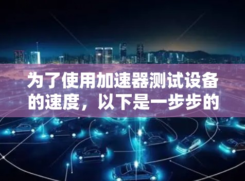 为了使用加速器测试设备的速度,以下是一步步的指南,针对问题和挑战进行了详细的解决方案 为了使用加速器测试设备的速度,以下是一步步的指南,针对问题和挑战进行了详细的解决方案