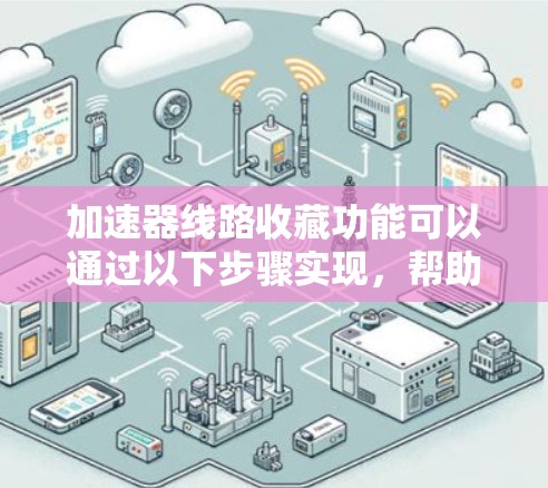 加速器线路收藏功能可以通过以下步骤实现,帮助用户更高效地管理下载链接 加速器线路收藏功能可以通过以下步骤实现,帮助用户更高效地管理下载链接