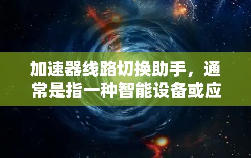 加速器线路切换助手,通常是指一种智能设备或应用程序,用于控制和管理智能设备的线路切换。以下是一个详细的指南,帮助你使用加速器线路切换助手 加速器线路切换助手,通常是指一种智能设备或应用程序,用于控制和管理智能设备的线路切换。以下是一个详细的指南,帮助你使用加速器线路切换助手