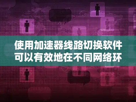 使用加速器线路切换软件可以有效地在不同网络环境中切换加速模式,提升网络性能。以下是详细的使用步骤 使用加速器线路切换软件可以有效地在不同网络环境中切换加速模式,提升网络性能。以下是详细的使用步骤