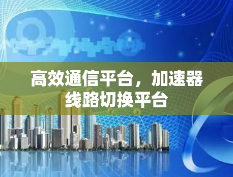 高效通信平台,加速器线路切换平台 高效通信平台,加速器线路切换平台