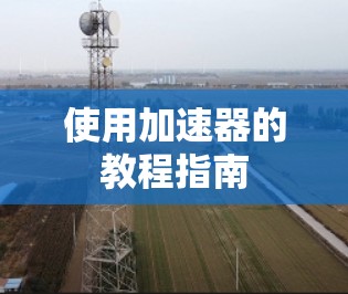 使用加速器的教程指南 使用加速器的教程指南