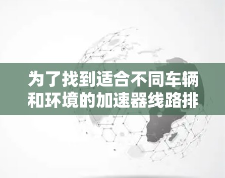 为了找到适合不同车辆和环境的加速器线路排行榜,可以按照以下步骤进行 为了找到适合不同车辆和环境的加速器线路排行榜,可以按照以下步骤进行