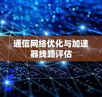 通信网络优化与加速器线路评估 通信网络优化与加速器线路评估