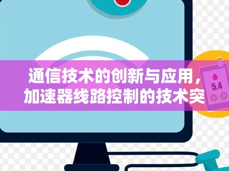 通信技术的创新与应用,加速器线路控制的技术突破 通信技术的创新与应用,加速器线路控制的技术突破