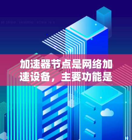 加速器节点是网络加速设备，主要功能是将网络流量加速传输，通常支持TCP/IP协议。以下是关于加速器节点的详细推荐
