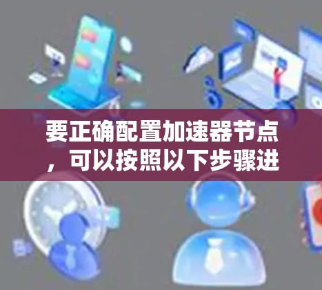 要正确配置加速器节点，可以按照以下步骤进行
